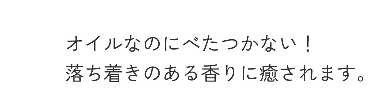 オイルなのにべたつかない！落ち着きのある香りに癒されます。